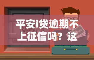 平安i贷逾期不上征信吗？这些细节不注意可能影响信用