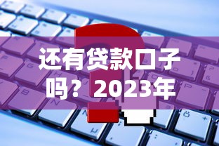 还有贷款口子吗？2023年哪些平台还能放款