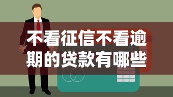 不看征信不看逾期的贷款有哪些？这些渠道你可能还不知道
