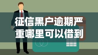 征信黑户逾期严重哪里可以借到钱？试试这几个真实渠道