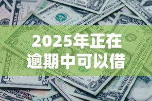2025年正在逾期中可以借钱的平台有哪些？这几个还能下款