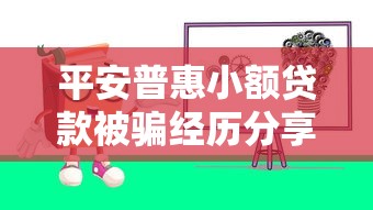 平安普惠小额贷款被骗经历分享：如何识别套路与防范技巧