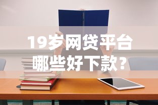 19岁网贷平台哪些好下款？这几个靠谱平台适合学生党