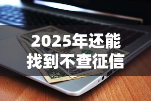 2025年还能找到不查征信的贷款吗？这几个隐藏渠道要盯紧