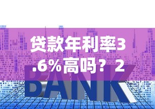 贷款年利率3.6%高吗？2023真实利息对比分析