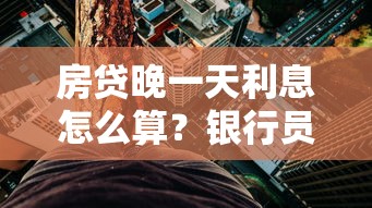 房贷晚一天利息怎么算？银行员工偷偷告诉你补救方法