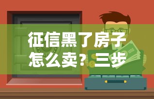 征信黑了房子怎么卖？三步解决房产变现难题