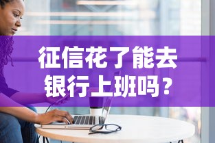 征信花了能去银行上班吗？过来人给你唠点大实话