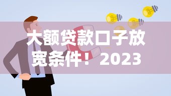 大额贷款口子放宽条件！2023最新政策解读+申请攻略