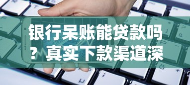 银行呆账能贷款吗？真实下款渠道深度解析
