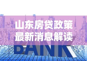 山东房贷政策最新消息解读：首付比例、利率调整一文通