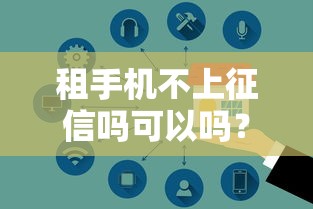 租手机不上征信吗可以吗？5个知识点帮你避坑