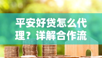 平安好贷怎么代理？详解合作流程、费用及注意事项