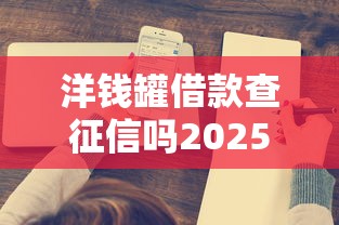 洋钱罐借款查征信吗2025？这几点征信规则必须了解