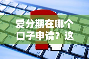 爱分期在哪个口子申请？这几个平台资质稳、流程快