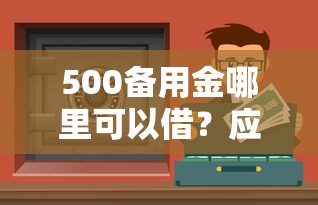 500备用金哪里可以借？应急小资金靠谱渠道推荐