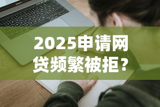 2025申请网贷频繁被拒？试试这几个能通过的平台