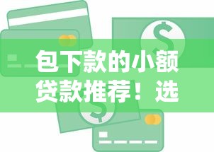 包下款的小额贷款推荐!选对平台轻松解决资金难题 包下款的小额贷款推荐!选对平台轻松解决资金难题