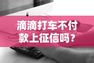 滴滴打车不付款上征信吗?实测信用记录影响解析 滴滴打车不付款上征信吗?实测信用记录影响解析