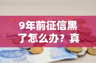9年前征信黑了怎么办?真实经验教你三步补救 9年前征信黑了怎么办?真实经验教你三步补救