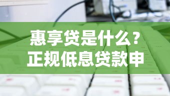 惠享贷是什么？正规低息贷款申请攻略详解