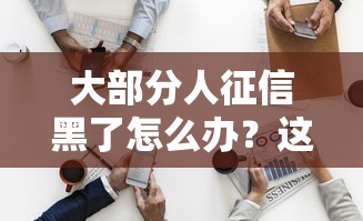 大部分人征信黑了怎么办？这3招帮你解决贷款难题