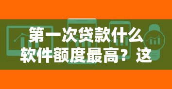 第一次贷款什么软件额度最高？这5个平台下款快、额度高！