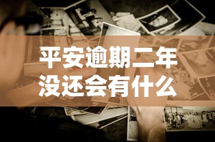 平安逾期二年没还会有什么后果？这些影响你可能没想到！
