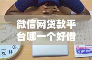 微信网贷款平台哪一个好借钱？这几个靠谱选择别错过！