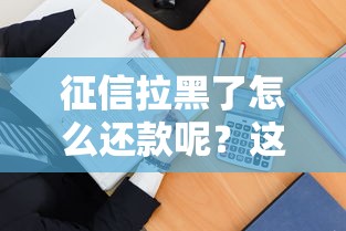 征信拉黑了怎么还款呢？这3招教你轻松解决