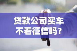 贷款公司买车不看征信吗？这些内幕你需要了解！