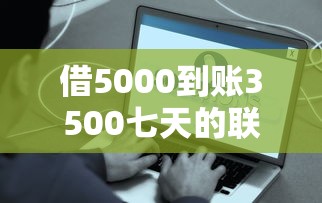 借5000到账3500七天的联系方式？这些低息平台别错过