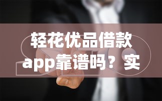 轻花优品借款app靠谱吗？实测5大使用细节与避坑指南