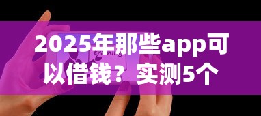 2025年那些app可以借钱？实测5个靠谱平台推荐