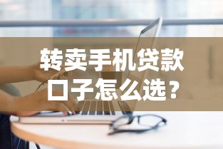 转卖手机贷款口子怎么选？这些技巧帮你避坑省心