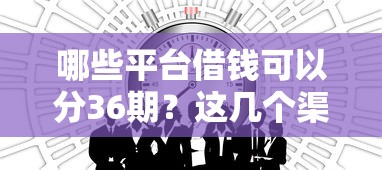 哪些平台借钱可以分36期？这几个渠道灵活可选