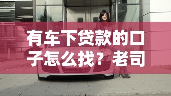 有车下贷款的口子怎么找？老司机实测3个靠谱渠道