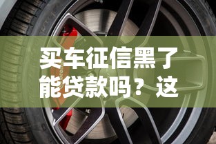 买车征信黑了能贷款吗？这些门道你了解吗