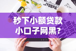 秒下小额贷款小口子网黑？这些平台到底靠不靠谱