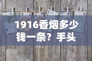 1916香烟多少钱一条？手头紧时用它换周转资金靠谱吗