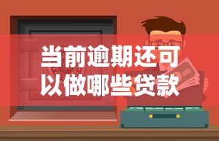 当前逾期还可以做哪些贷款口子阁？这3类渠道真实可用