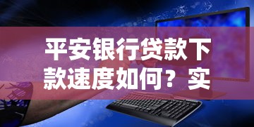 平安银行贷款下款速度如何？实测告诉你审批到账全流程