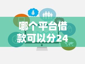 哪个平台借款可以分24期啊？这几个靠谱选择值得试试