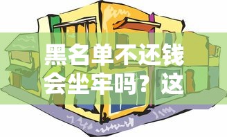 黑名单不还钱会坐牢吗？这3个真相你必须知道