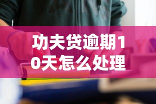 功夫贷逾期10天怎么处理的？别慌，教你几招应对方法