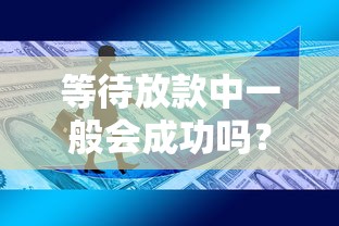 等待放款中一般会成功吗？审批后必知的到账关键