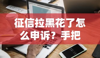 征信拉黑花了怎么申诉？手把手教你恢复信用