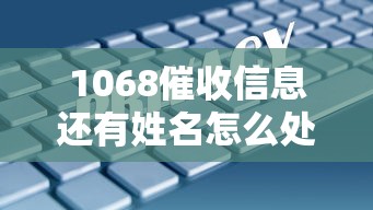 1068催收信息还有姓名怎么处理？3个步骤保护个人隐私