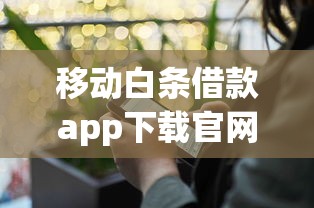 移动白条借款app下载官网入口在哪？手把手教你安全申请流程