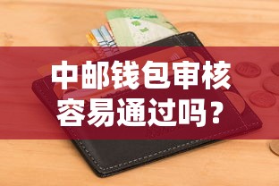 中邮钱包审核容易通过吗？实测申请流程与避坑指南